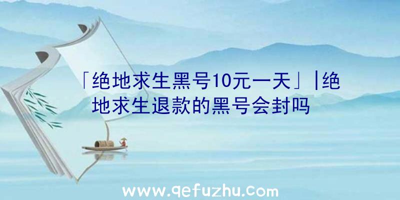 「绝地求生黑号10元一天」|绝地求生退款的黑号会封吗